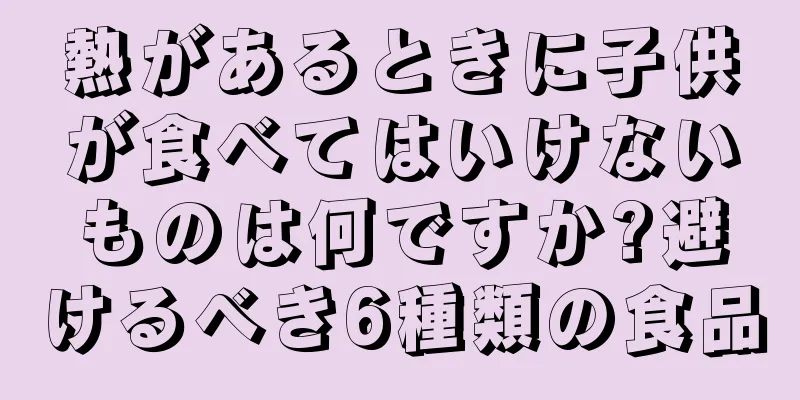 熱があるときに子供が食べてはいけないものは何ですか?避けるべき6種類の食品