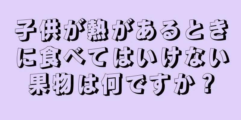 子供が熱があるときに食べてはいけない果物は何ですか？