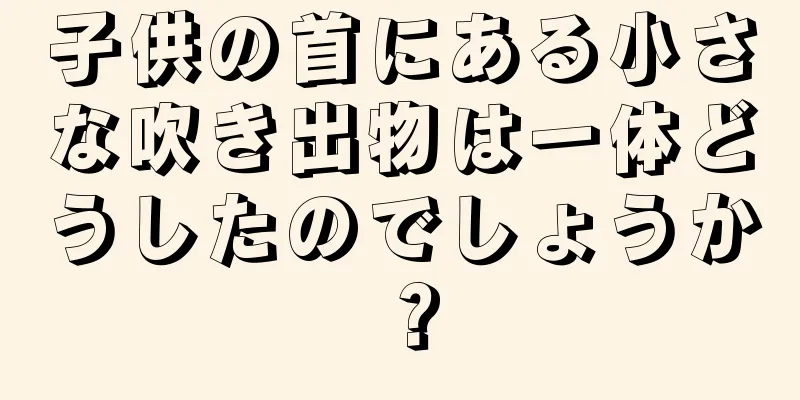 子供の首にある小さな吹き出物は一体どうしたのでしょうか？