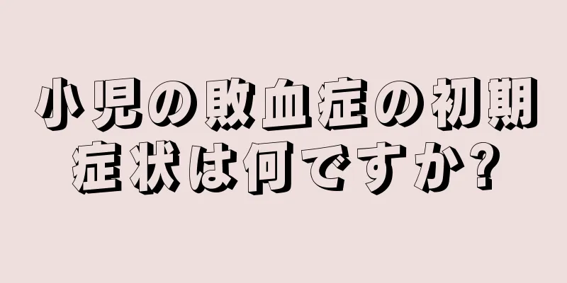 小児の敗血症の初期症状は何ですか?