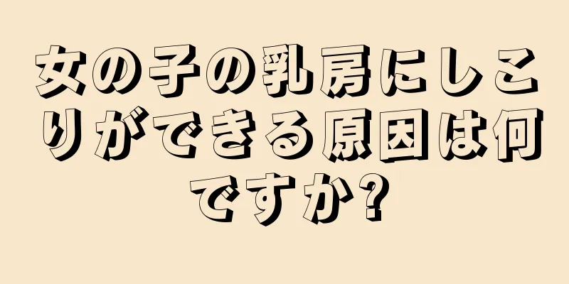 女の子の乳房にしこりができる原因は何ですか?