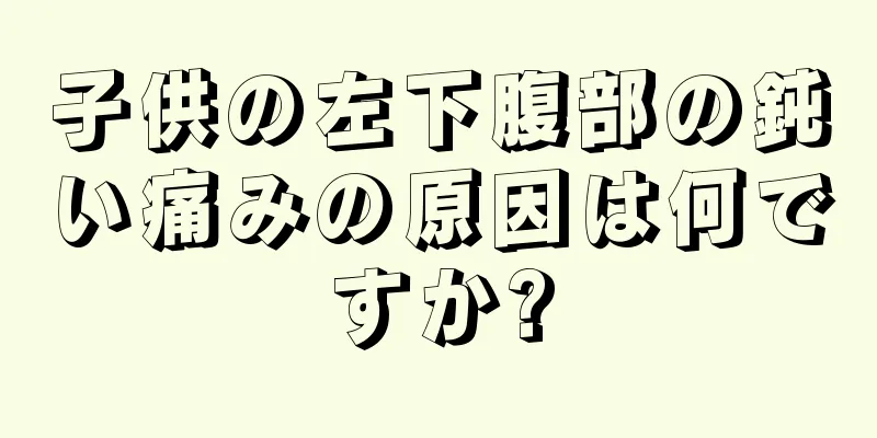 子供の左下腹部の鈍い痛みの原因は何ですか?