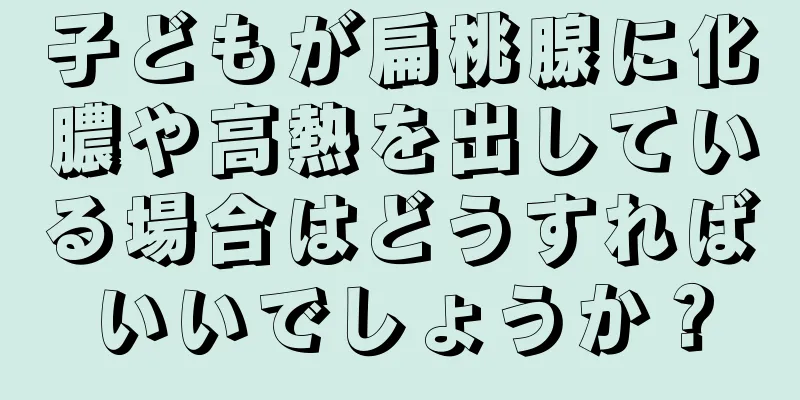 子どもが扁桃腺に化膿や高熱を出している場合はどうすればいいでしょうか？