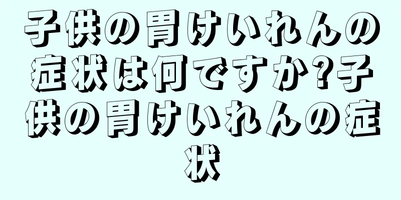 子供の胃けいれんの症状は何ですか?子供の胃けいれんの症状