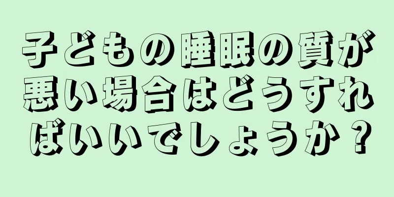 子どもの睡眠の質が悪い場合はどうすればいいでしょうか？