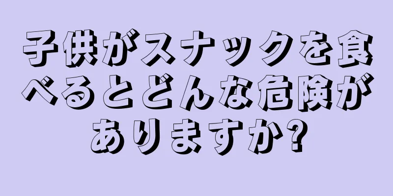 子供がスナックを食べるとどんな危険がありますか?