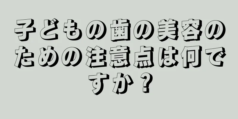 子どもの歯の美容のための注意点は何ですか？