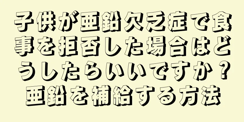 子供が亜鉛欠乏症で食事を拒否した場合はどうしたらいいですか？亜鉛を補給する方法