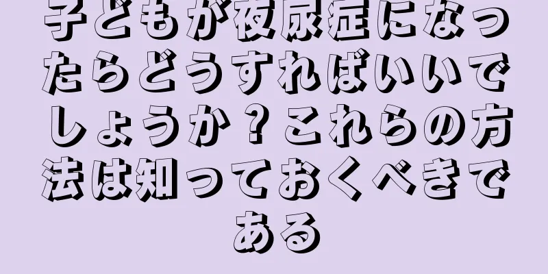 子どもが夜尿症になったらどうすればいいでしょうか？これらの方法は知っておくべきである