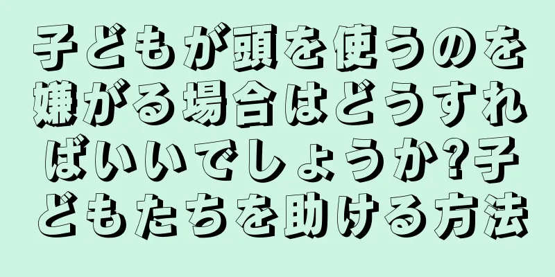子どもが頭を使うのを嫌がる場合はどうすればいいでしょうか?子どもたちを助ける方法