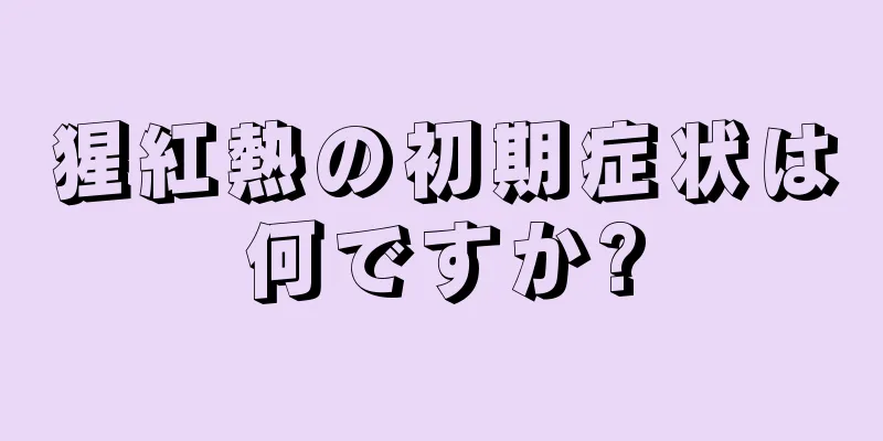 猩紅熱の初期症状は何ですか?