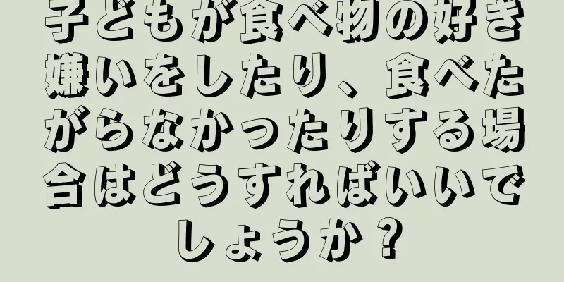 子どもが食べ物の好き嫌いをしたり、食べたがらなかったりする場合はどうすればいいでしょうか？