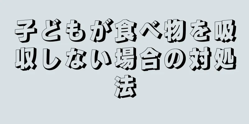 子どもが食べ物を吸収しない場合の対処法