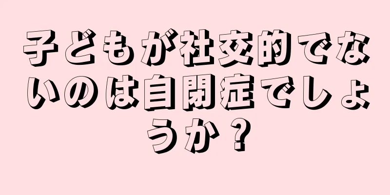 子どもが社交的でないのは自閉症でしょうか？