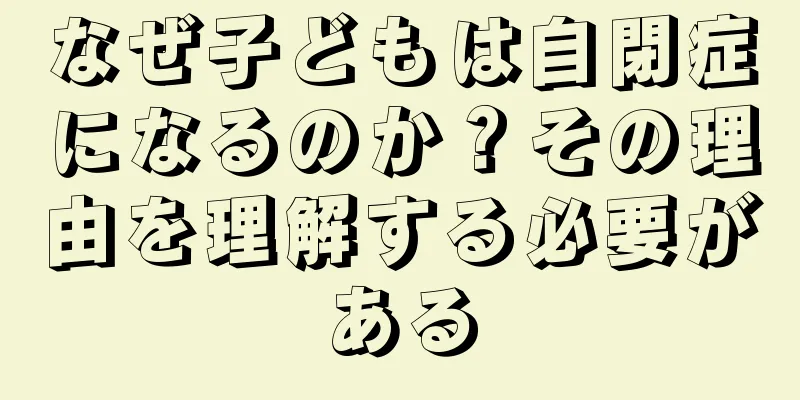 なぜ子どもは自閉症になるのか？その理由を理解する必要がある