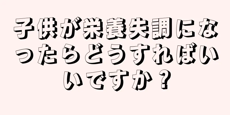 子供が栄養失調になったらどうすればいいですか？