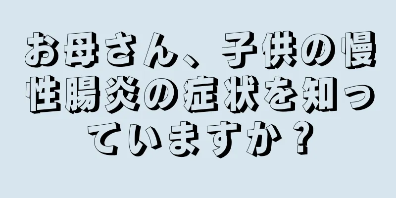 お母さん、子供の慢性腸炎の症状を知っていますか？