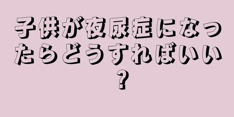 子供が夜尿症になったらどうすればいい？