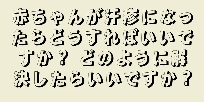 赤ちゃんが汗疹になったらどうすればいいですか？ どのように解決したらいいですか？