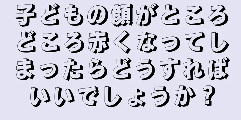子どもの顔がところどころ赤くなってしまったらどうすればいいでしょうか？