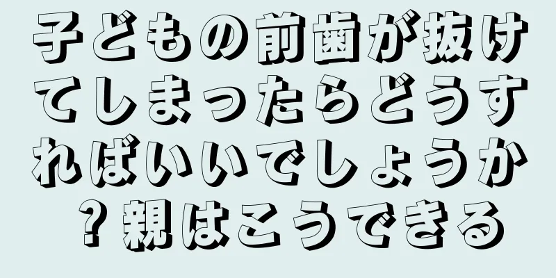 子どもの前歯が抜けてしまったらどうすればいいでしょうか？親はこうできる