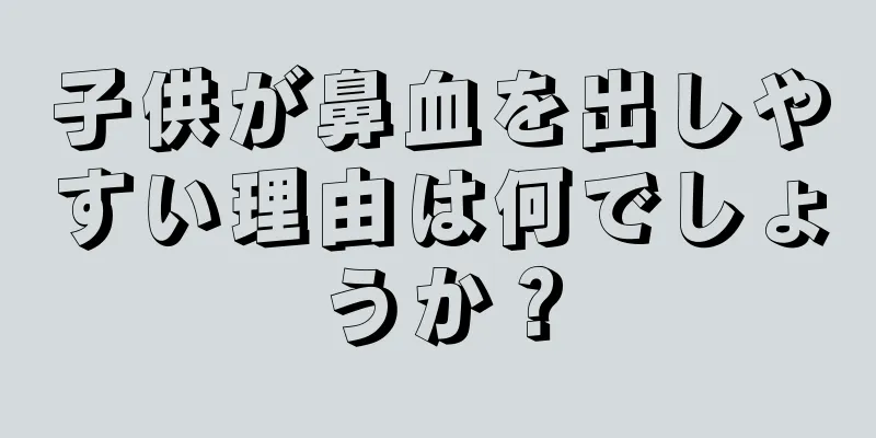 子供が鼻血を出しやすい理由は何でしょうか？