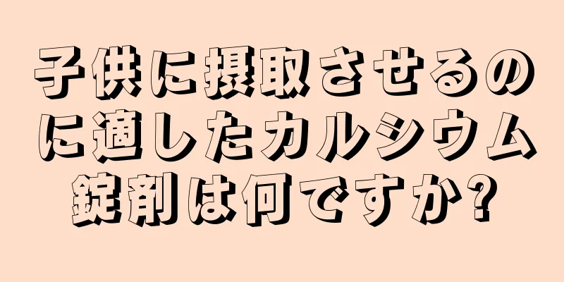 子供に摂取させるのに適したカルシウム錠剤は何ですか?