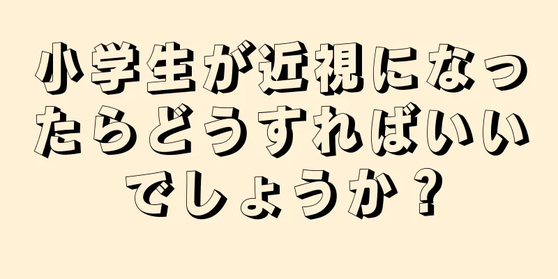 小学生が近視になったらどうすればいいでしょうか？