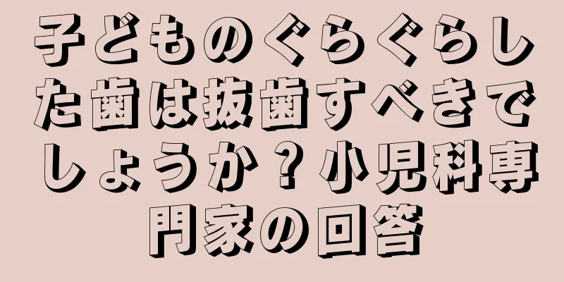 子どものぐらぐらした歯は抜歯すべきでしょうか？小児科専門家の回答