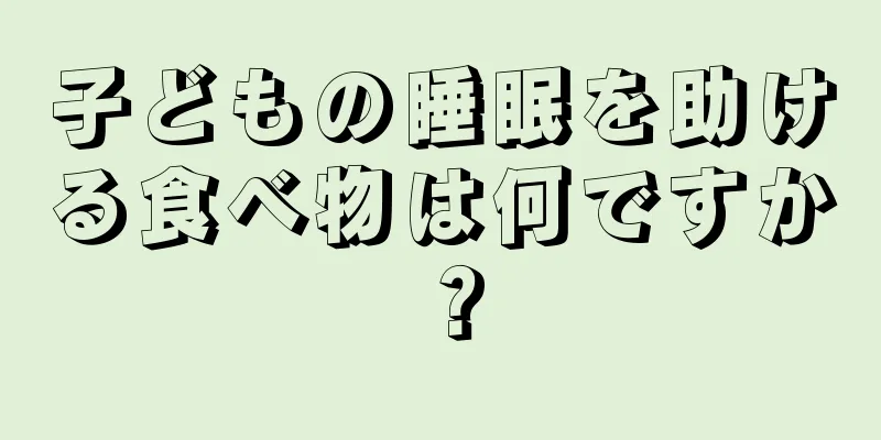 子どもの睡眠を助ける食べ物は何ですか？