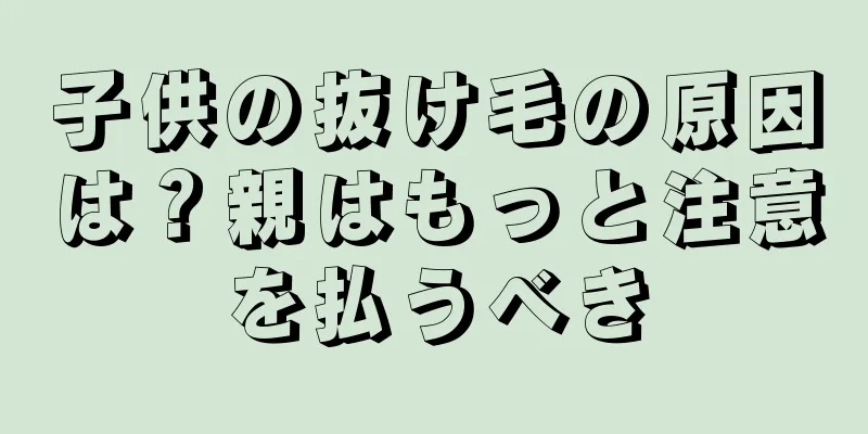 子供の抜け毛の原因は？親はもっと注意を払うべき