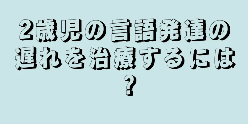 2歳児の言語発達の遅れを治療するには？