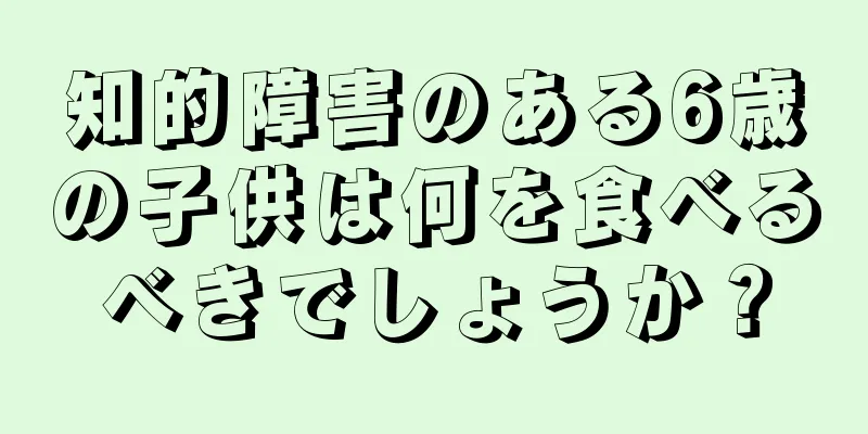 知的障害のある6歳の子供は何を食べるべきでしょうか？
