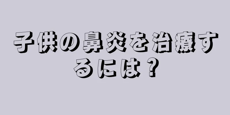 子供の鼻炎を治療するには？