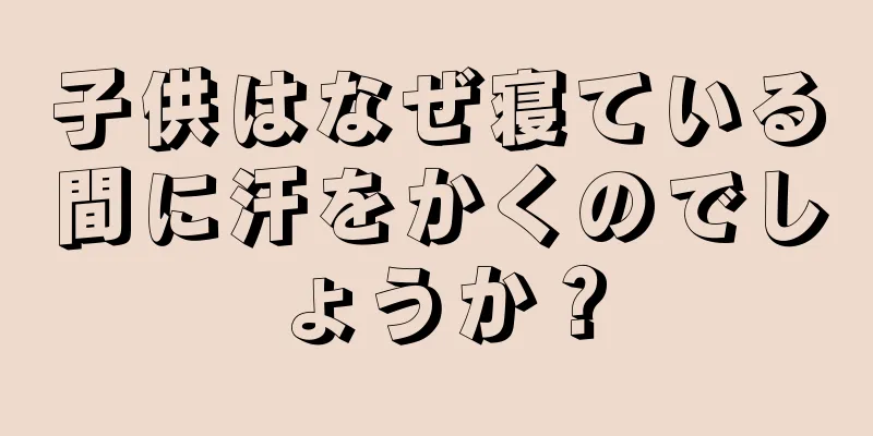 子供はなぜ寝ている間に汗をかくのでしょうか？