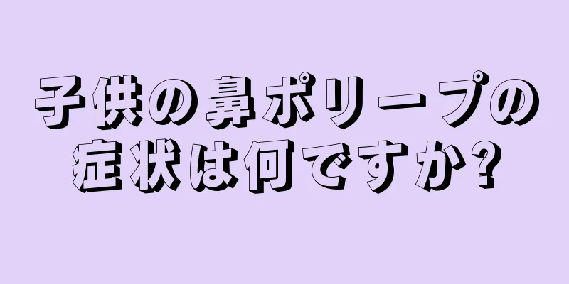 子供の鼻ポリープの症状は何ですか?