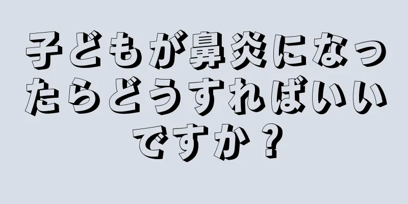 子どもが鼻炎になったらどうすればいいですか？
