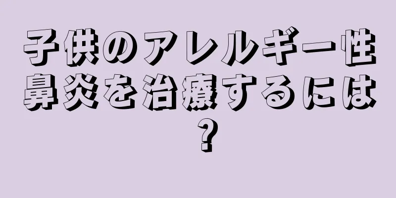 子供のアレルギー性鼻炎を治療するには？