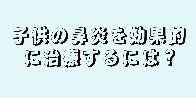 子供の鼻炎を効果的に治療するには？