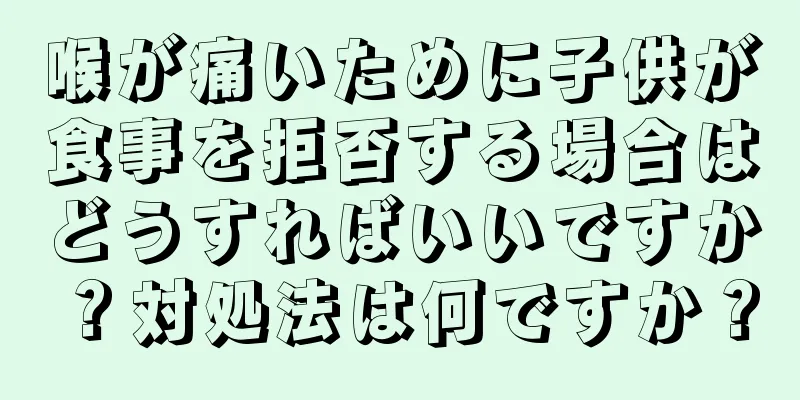 喉が痛いために子供が食事を拒否する場合はどうすればいいですか？対処法は何ですか？