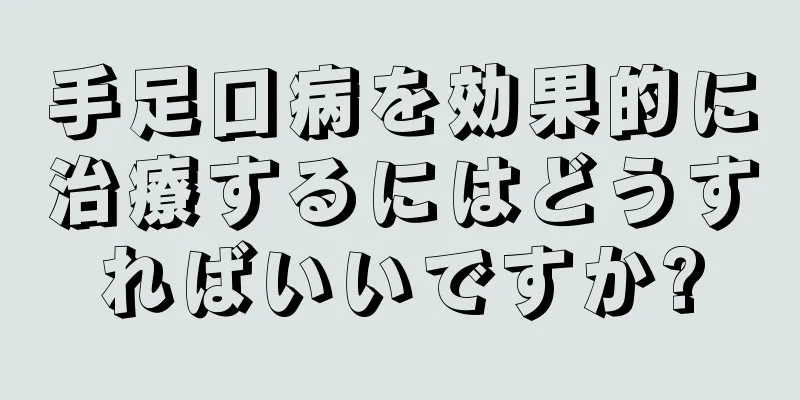 手足口病を効果的に治療するにはどうすればいいですか?