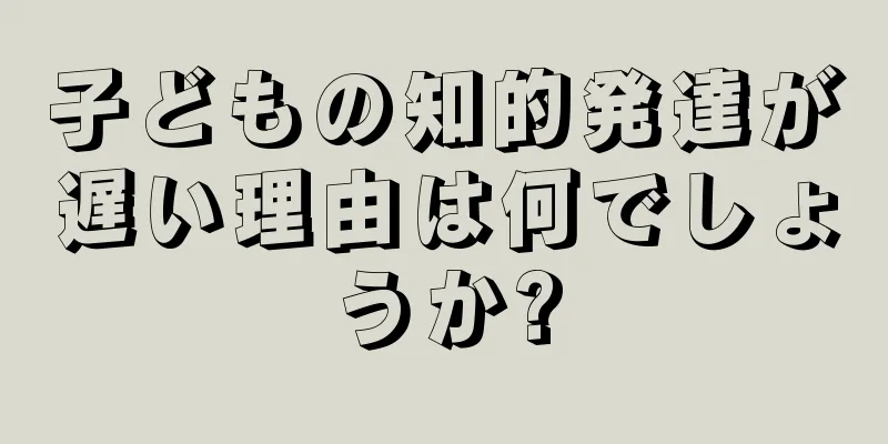 子どもの知的発達が遅い理由は何でしょうか?