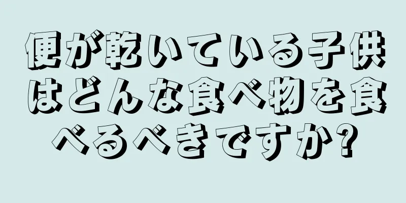 便が乾いている子供はどんな食べ物を食べるべきですか?