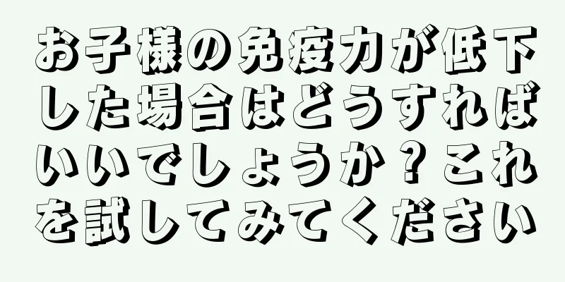 お子様の免疫力が低下した場合はどうすればいいでしょうか？これを試してみてください