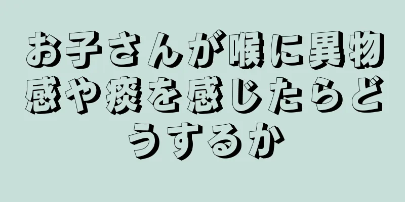 お子さんが喉に異物感や痰を感じたらどうするか
