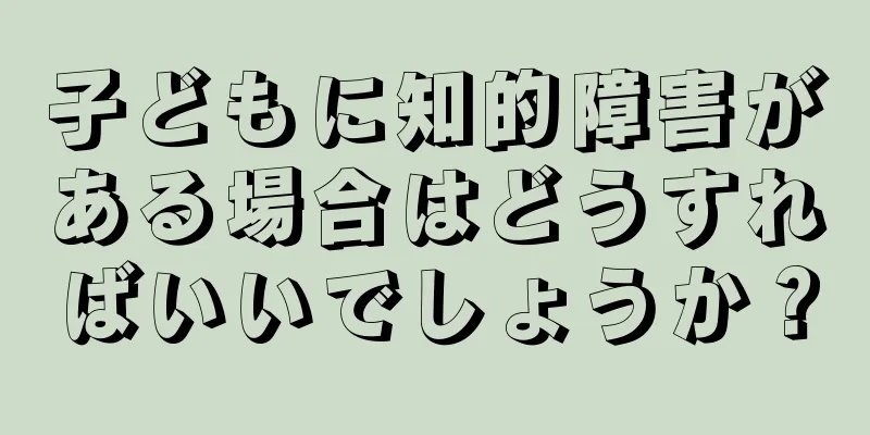 子どもに知的障害がある場合はどうすればいいでしょうか？