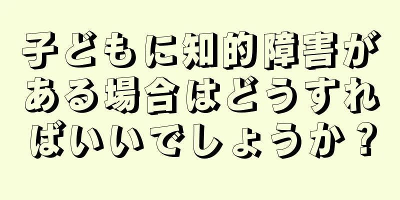 子どもに知的障害がある場合はどうすればいいでしょうか？