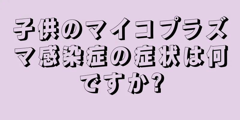 子供のマイコプラズマ感染症の症状は何ですか?