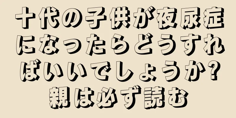 十代の子供が夜尿症になったらどうすればいいでしょうか?親は必ず読む