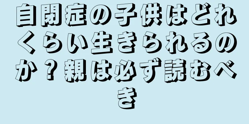 自閉症の子供はどれくらい生きられるのか？親は必ず読むべき